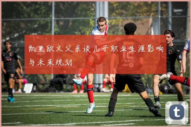 凯里欧文父亲谈儿子职业生涯影响与未来规划