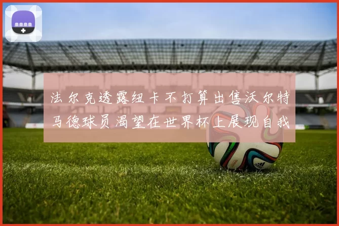 法尔克透露纽卡不打算出售沃尔特马德球员渴望在世界杯上展现自我