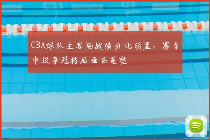 CBA球队主客场战绩分化明显,赛季中段争冠格局面临重塑
