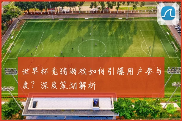 世界杯竞猜游戏如何引爆用户参与度？深度策划解析