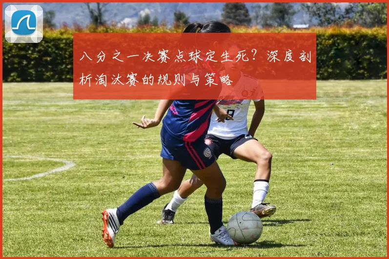 八分之一决赛点球定生死?深度剖析淘汰赛的规则与策略