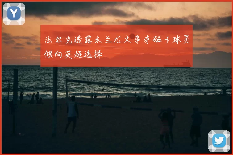 法尔克透露米兰尤文争夺磁卡球员倾向英超选择