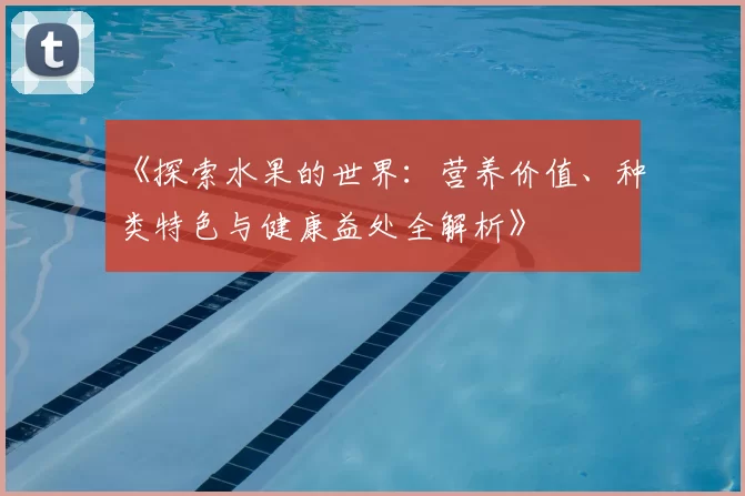 《探索水果的世界：营养价值、种类特色与健康益处全解析》