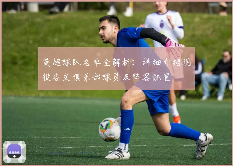 英超球队名单全解析:详细介绍现役各支俱乐部球员及阵容配置