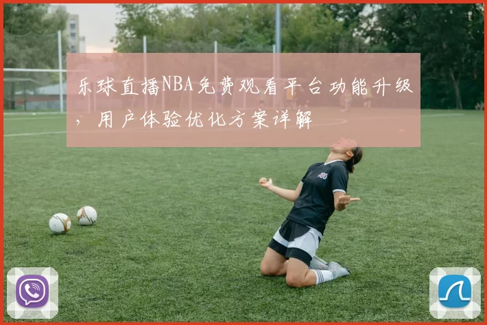 乐球直播NBA免费观看平台功能升级,用户体验优化方案详解