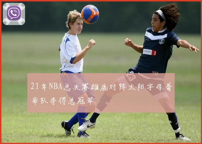21年NBA总决赛雄鹿对阵太阳字母哥率队夺得总冠军
