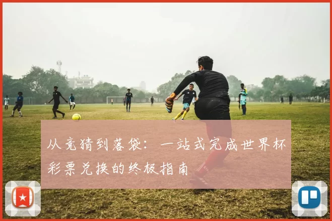 从竞猜到落袋：一站式完成世界杯彩票兑换的终极指南
