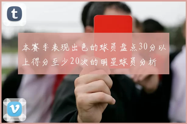 本赛季表现出色的球员盘点30分以上得分至少20次的明星球员分析