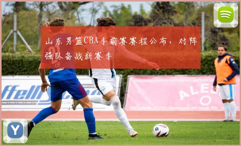 山东男篮CBA季前赛赛程公布,对阵强队备战新赛季