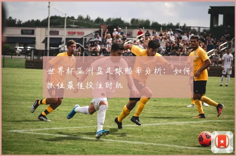 世界杯亚洲盘足球赔率分析:如何抓住最佳投注时机