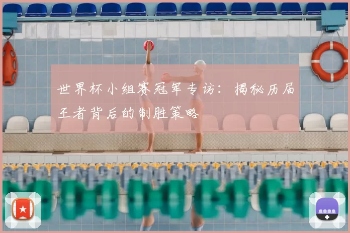 世界杯小组赛冠军专访:揭秘历届王者背后的制胜策略