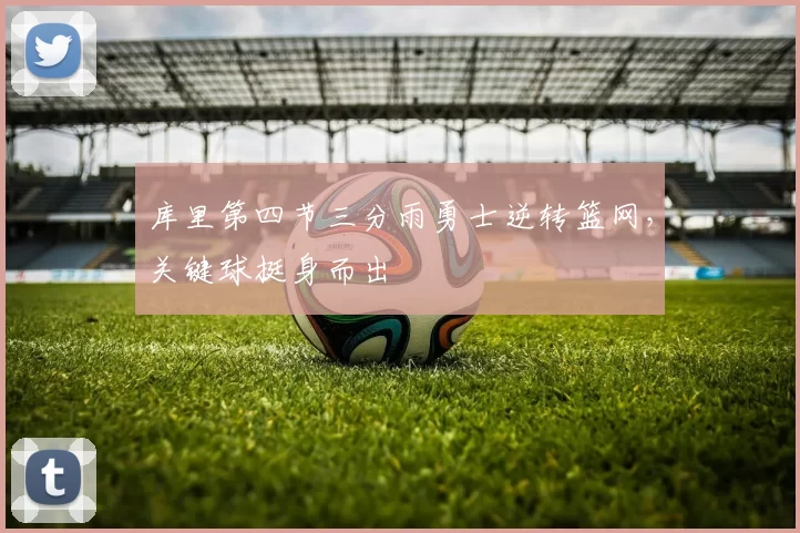 库里第四节三分雨勇士逆转篮网，关键球挺身而出