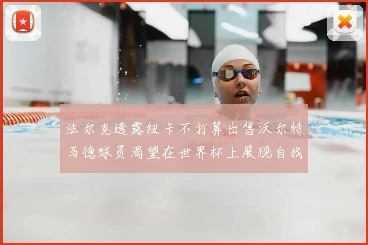法尔克透露纽卡不打算出售沃尔特马德球员渴望在世界杯上展现自我