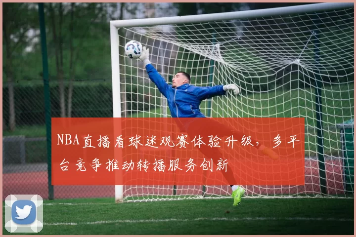 NBA直播看球迷观赛体验升级,多平台竞争推动转播服务创新
