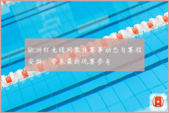 欧洲杯竞猜网聚焦赛事动态与赛程安排,带来最新观赛参考