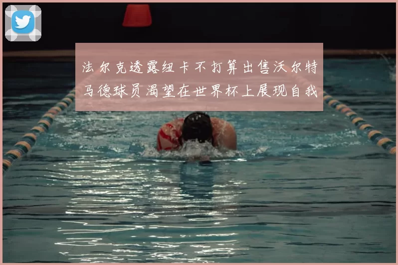 法尔克透露纽卡不打算出售沃尔特马德球员渴望在世界杯上展现自我