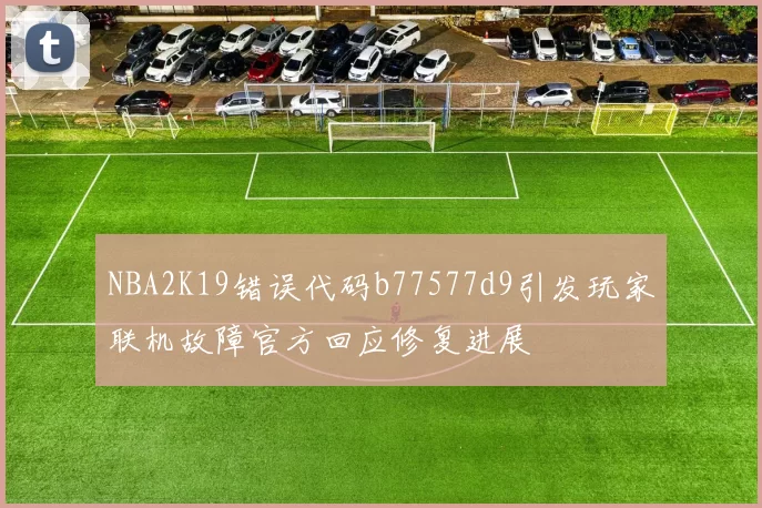 NBA2K19错误代码b77577d9引发玩家联机故障官方回应修复进展