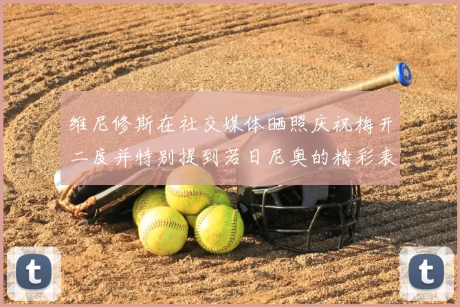 维尼修斯在社交媒体晒照庆祝梅开二度并特别提到若日尼奥的精彩表现