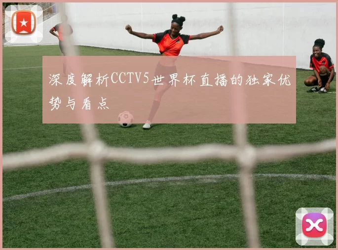 深度解析CCTV5世界杯直播的独家优势与看点