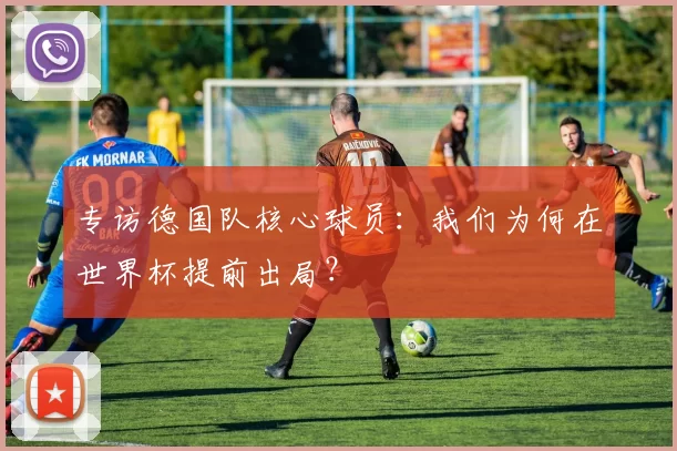 专访德国队核心球员：我们为何在世界杯提前出局？