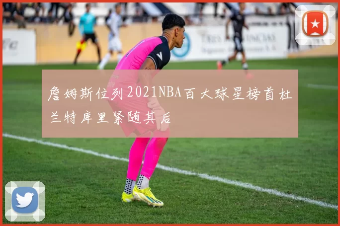 詹姆斯位列2021NBA百大球星榜首杜兰特库里紧随其后