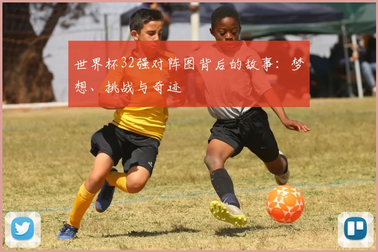 世界杯32强对阵图背后的故事:梦想、挑战与奇迹