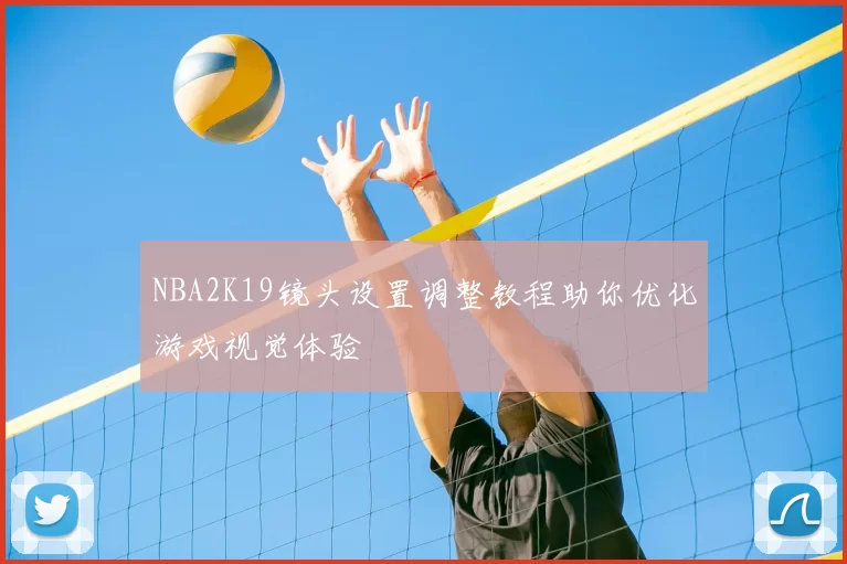 NBA2K19镜头设置调整教程助你优化游戏视觉体验