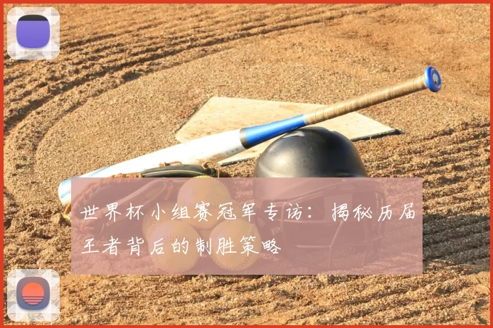 世界杯小组赛冠军专访:揭秘历届王者背后的制胜策略