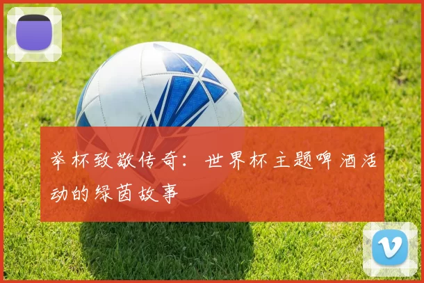 举杯致敬传奇:世界杯主题啤酒活动的绿茵故事