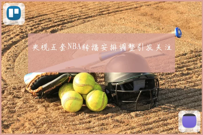 央视五套NBA转播安排调整引发关注