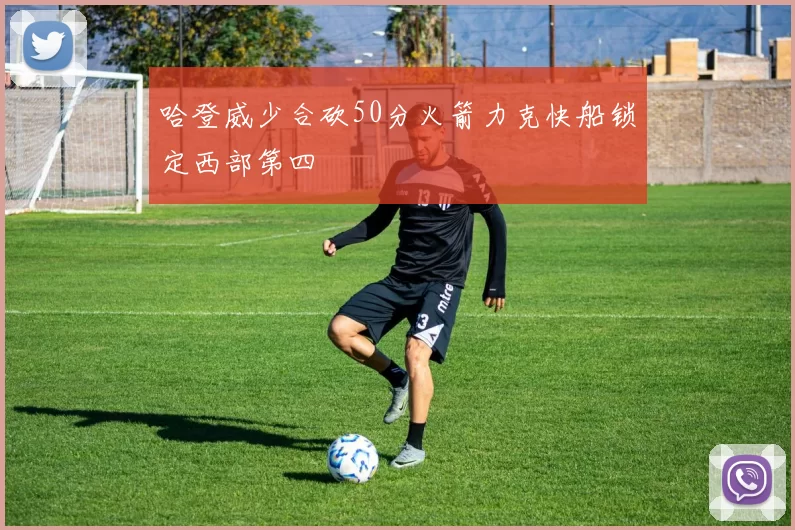 哈登威少合砍50分火箭力克快船锁定西部第四