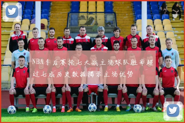 NBA季后赛抢七大战主场球队胜率超过七成历史数据揭示主场优势