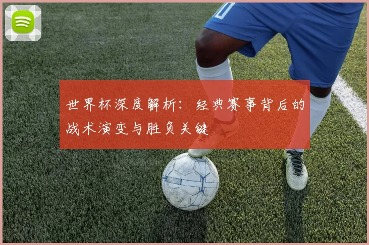 世界杯深度解析:经典赛事背后的战术演变与胜负关键