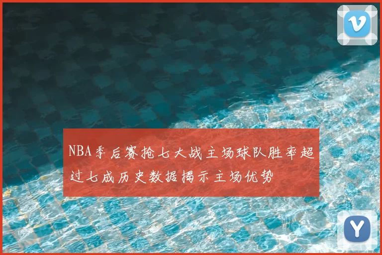 NBA季后赛抢七大战主场球队胜率超过七成历史数据揭示主场优势