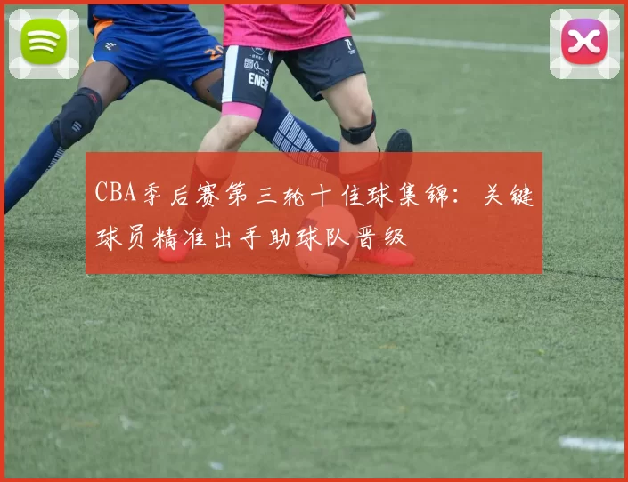 CBA季后赛第三轮十佳球集锦：关键球员精准出手助球队晋级