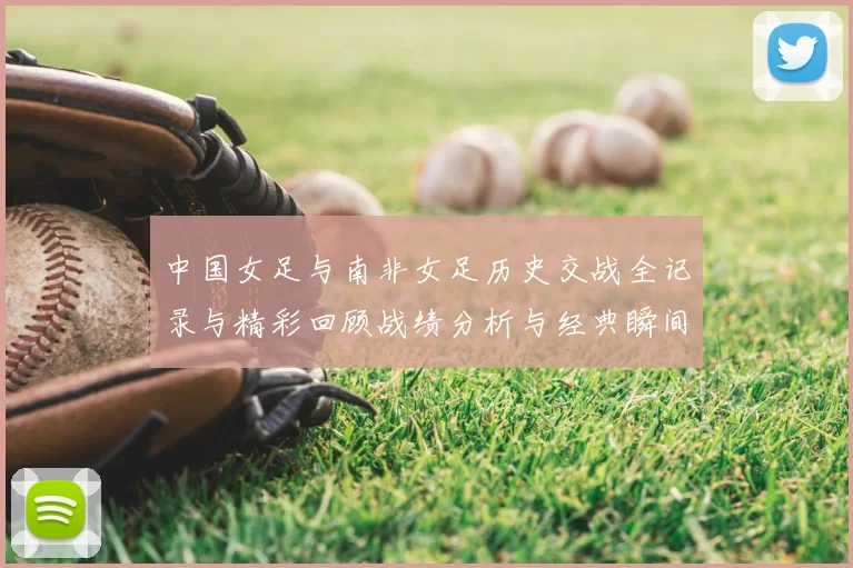 中国女足与南非女足历史交战全记录与精彩回顾战绩分析与经典瞬间解析