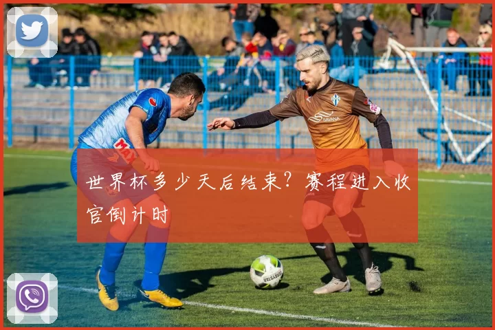 世界杯多少天后结束?赛程进入收官倒计时