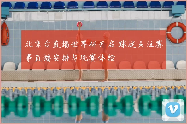 北京台直播世界杯开启 球迷关注赛事直播安排与观赛体验