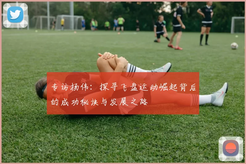 专访杨伟：探寻飞盘运动崛起背后的成功秘诀与发展之路