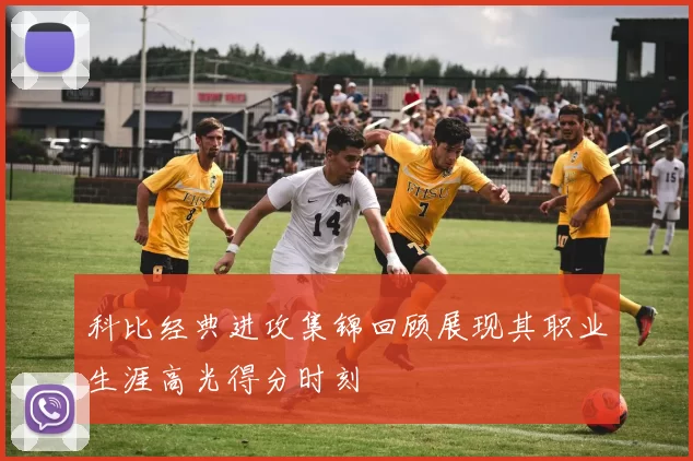 科比经典进攻集锦回顾展现其职业生涯高光得分时刻
