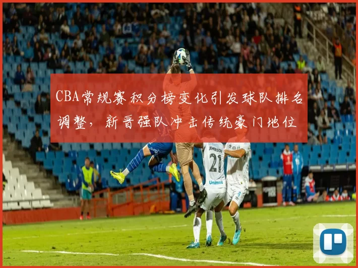 CBA常规赛积分榜变化引发球队排名调整，新晋强队冲击传统豪门地位