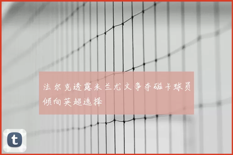 法尔克透露米兰尤文争夺磁卡球员倾向英超选择