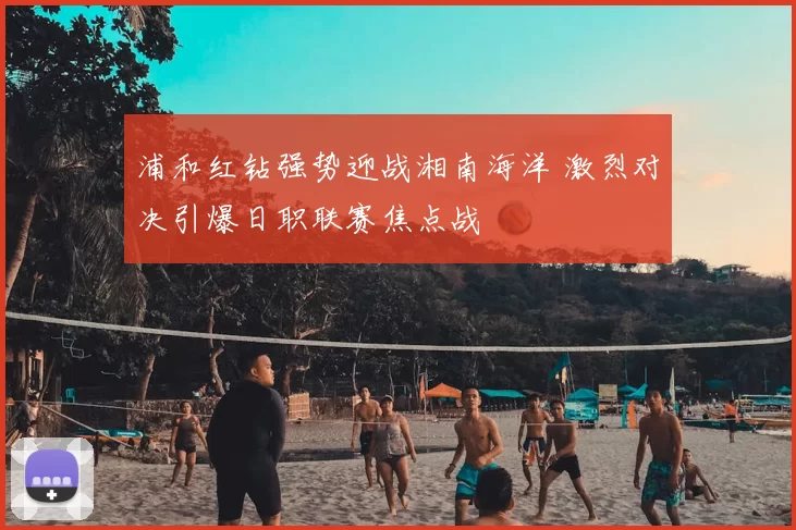 浦和红钻强势迎战湘南海洋 激烈对决引爆日职联赛焦点战