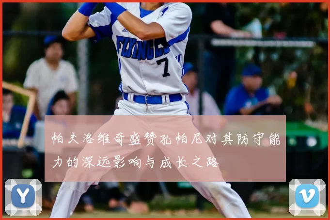 帕夫洛维奇盛赞孔帕尼对其防守能力的深远影响与成长之路