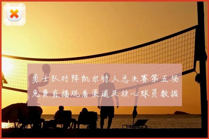 勇士队对阵凯尔特人总决赛第五场免费直播观看渠道及核心球员数据解析