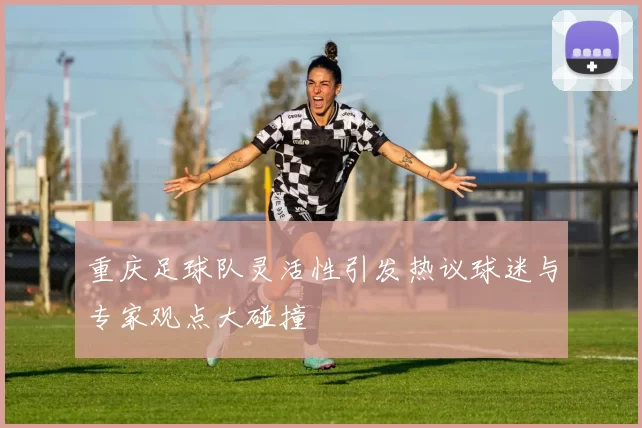 重庆足球队灵活性引发热议球迷与专家观点大碰撞