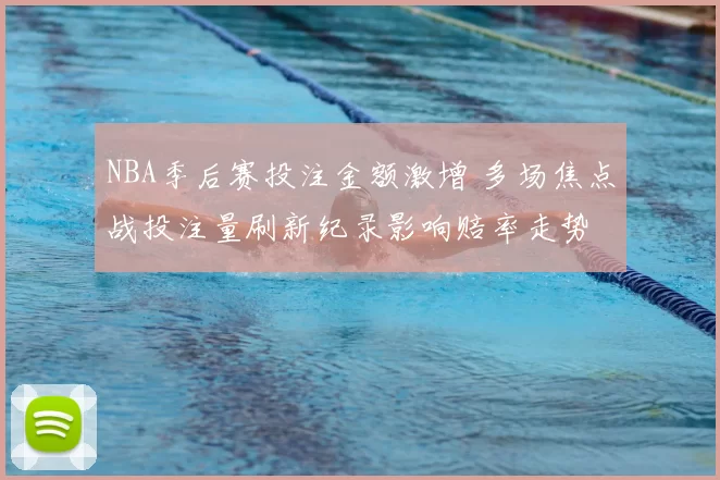 NBA季后赛投注金额激增 多场焦点战投注量刷新纪录影响赔率走势