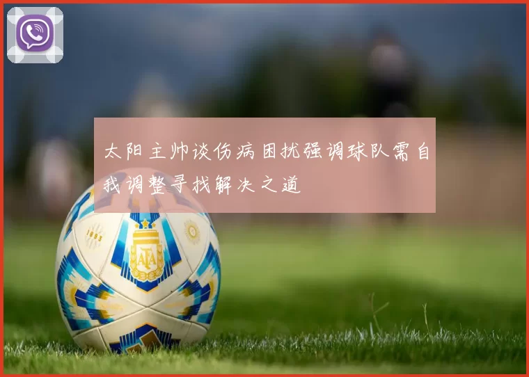 太阳主帅谈伤病困扰强调球队需自我调整寻找解决之道