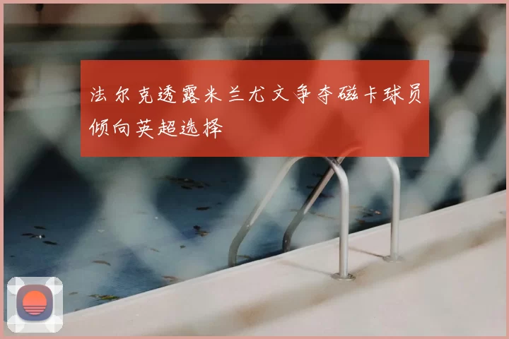 法尔克透露米兰尤文争夺磁卡球员倾向英超选择
