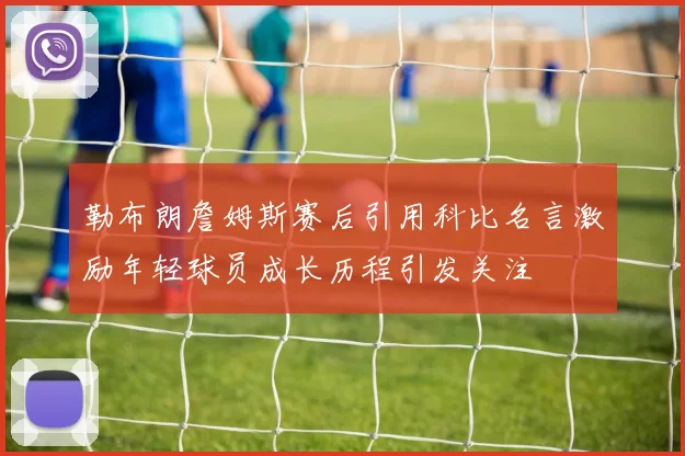 勒布朗詹姆斯赛后引用科比名言激励年轻球员成长历程引发关注